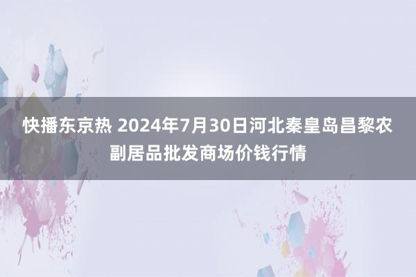 快播东京热 2024年7月30日河北秦皇岛昌黎农副居品批发商场价钱行情