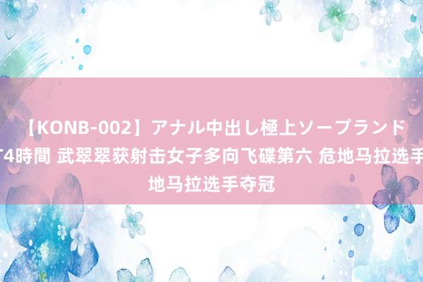 【KONB-002】アナル中出し極上ソープランドBEST4時間 武翠翠获射击女子多向飞碟第六 危地马拉选手夺冠