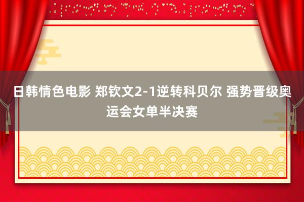 日韩情色电影 郑钦文2-1逆转科贝尔 强势晋级奥运会女单半决赛