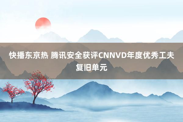 快播东京热 腾讯安全获评CNNVD年度优秀工夫复旧单元