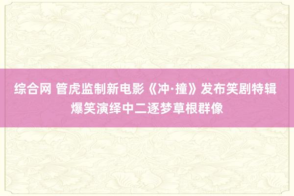 综合网 管虎监制新电影《冲·撞》发布笑剧特辑 爆笑演绎中二逐梦草根群像