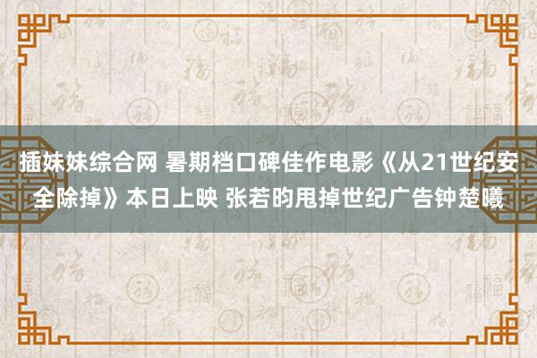 插妹妹综合网 暑期档口碑佳作电影《从21世纪安全除掉》本日上映 张若昀甩掉世纪广告钟楚曦