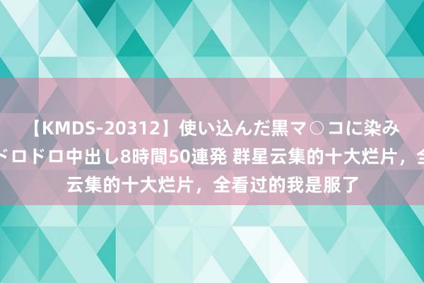 【KMDS-20312】使い込んだ黒マ○コに染み渡る息子の精液ドロドロ中出し8時間50連発 群星云集的十大烂片，全看过的我是服了