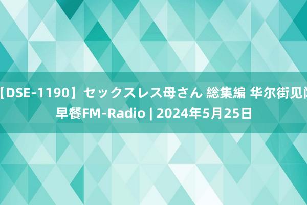 【DSE-1190】セックスレス母さん 総集編 华尔街见闻早餐FM-Radio | 2024年5月25日