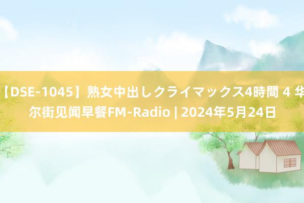 【DSE-1045】熟女中出しクライマックス4時間 4 华尔街见闻早餐FM-Radio | 2024年5月24日