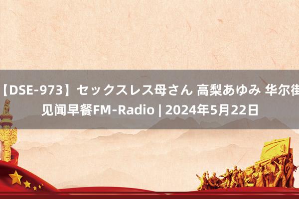 【DSE-973】セックスレス母さん 高梨あゆみ 华尔街见闻早餐FM-Radio | 2024年5月22日