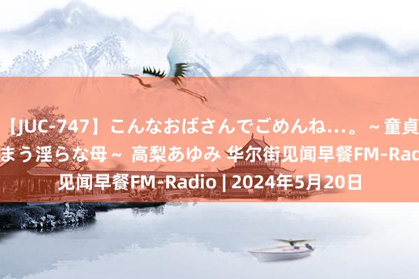 【JUC-747】こんなおばさんでごめんね…。～童貞チ○ポに発情してしまう淫らな母～ 高梨あゆみ 华尔街见闻早餐FM-Radio | 2024年5月20日