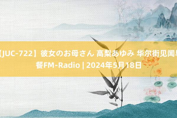 【JUC-722】彼女のお母さん 高梨あゆみ 华尔街见闻早餐FM-Radio | 2024年5月18日