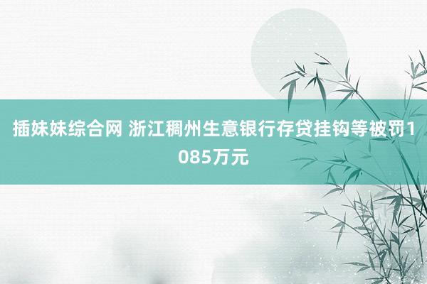 插妹妹综合网 浙江稠州生意银行存贷挂钩等被罚1085万元