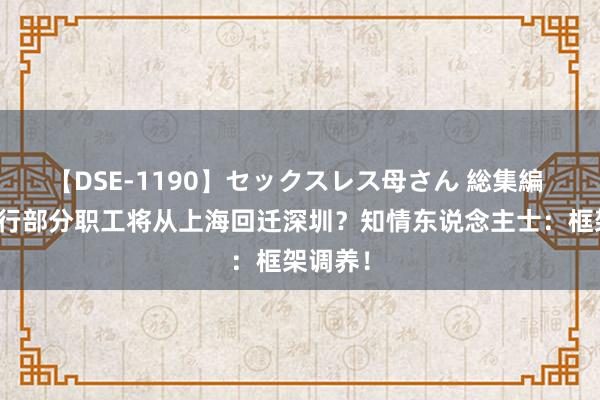 【DSE-1190】セックスレス母さん 総集編 吉祥银行部分职工将从上海回迁深圳？知情东说念主士：框架调养！