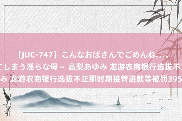 【JUC-747】こんなおばさんでごめんね…。～童貞チ○ポに発情してしまう淫らな母～ 高梨あゆみ 龙游农商银行选拔不正那时期接管进款等被罚395万