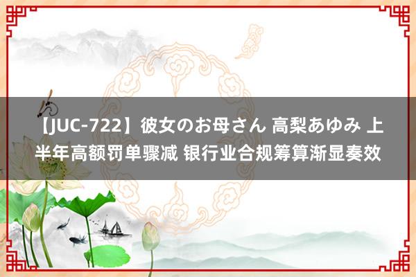 【JUC-722】彼女のお母さん 高梨あゆみ 上半年高额罚单骤减 银行业合规筹算渐显奏效