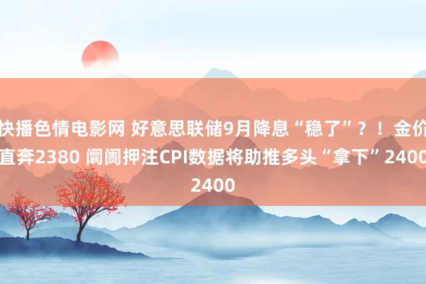 快播色情电影网 好意思联储9月降息“稳了”？！金价直奔2380 阛阓押注CPI数据将助推多头“拿下”2400