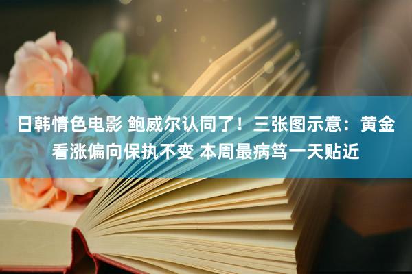 日韩情色电影 鲍威尔认同了！三张图示意：黄金看涨偏向保执不变 本周最病笃一天贴近