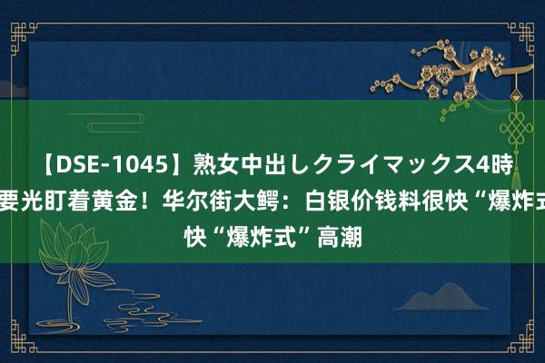 【DSE-1045】熟女中出しクライマックス4時間 4 不要光盯着黄金！华尔街大鳄：白银价钱料很快“爆炸式”高潮