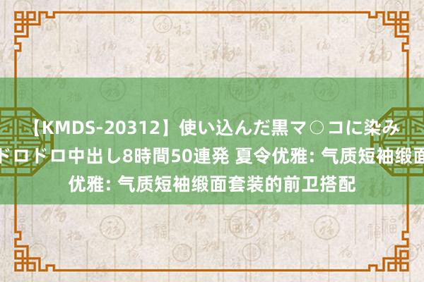 【KMDS-20312】使い込んだ黒マ○コに染み渡る息子の精液ドロドロ中出し8時間50連発 夏令优雅: 气质短袖缎面套装的前卫搭配