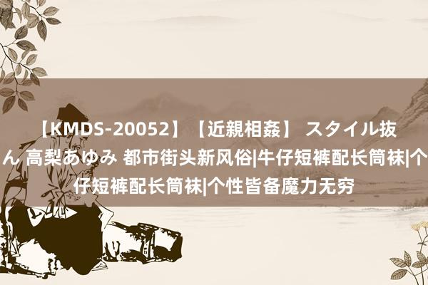 【KMDS-20052】【近親相姦】 スタイル抜群な僕の叔母さん 高梨あゆみ 都市街头新风俗|牛仔短裤配长筒袜|个性皆备魔力无穷