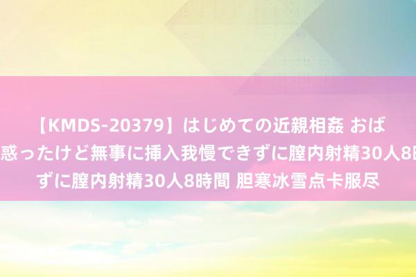 【KMDS-20379】はじめての近親相姦 おばさんの誘いに最初は戸惑ったけど無事に挿入我慢できずに膣内射精30人8時間 胆寒冰雪点卡服尽