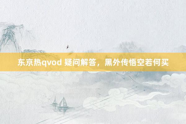 东京热qvod 疑问解答，黑外传悟空若何买