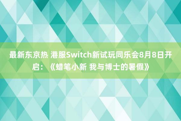 最新东京热 港服Switch新试玩同乐会8月8日开启：《蜡笔小新 我与博士的暑假》