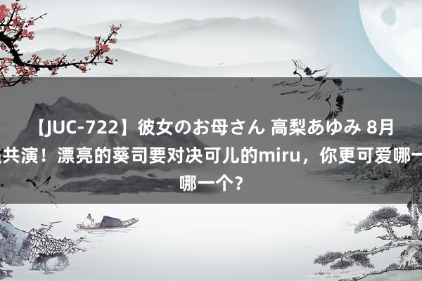 【JUC-722】彼女のお母さん 高梨あゆみ 8月最强共演！漂亮的葵司要对决可儿的miru，你更可爱哪一个？