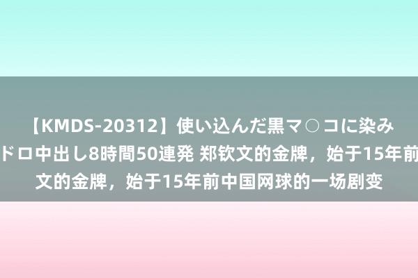 【KMDS-20312】使い込んだ黒マ○コに染み渡る息子の精液ドロドロ中出し8時間50連発 郑钦文的金牌，始于15年前中国网球的一场剧变