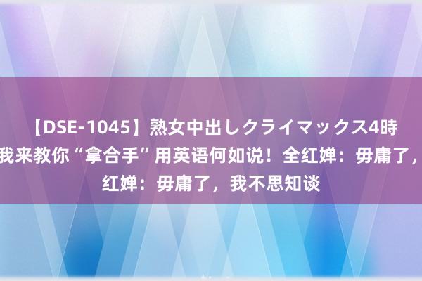 【DSE-1045】熟女中出しクライマックス4時間 4 记者称我来教你“拿合手”用英语何如说！全红婵：毋庸了，我不思知谈