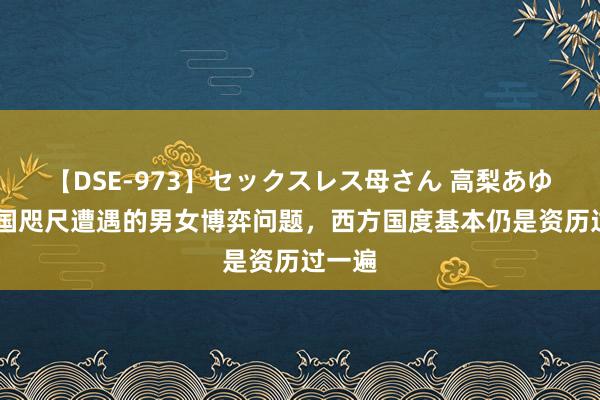 【DSE-973】セックスレス母さん 高梨あゆみ 中国咫尺遭遇的男女博弈问题，西方国度基本仍是资历过一遍