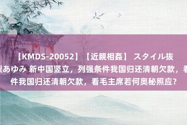 【KMDS-20052】【近親相姦】 スタイル抜群な僕の叔母さん 高梨あゆみ 新中国竖立，列强条件我国归还清朝欠款，看毛主席若何奥秘照应？