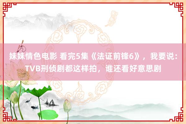 妹妹情色电影 看完5集《法证前锋6》，我要说：TVB刑侦剧都这样拍，谁还看好意思剧