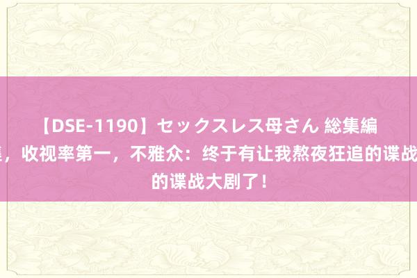 【DSE-1190】セックスレス母さん 総集編 才播4集，收视率第一，不雅众：终于有让我熬夜狂追的谍战大剧了！