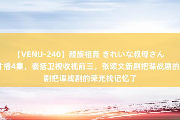 【VENU-240】親族相姦 きれいな叔母さん 高梨あゆみ 才播4集，囊括卫视收视前三，张颂文新剧把谍战剧的荣光找记忆了