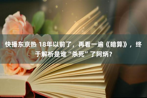 快播东京热 18年以前了，再看一遍《暗算》，终于解析是谁“杀死”了阿炳？