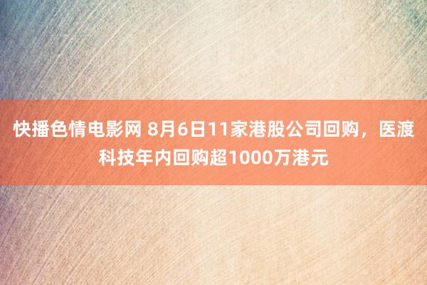 快播色情电影网 8月6日11家港股公司回购，医渡科技年内回购超1000万港元