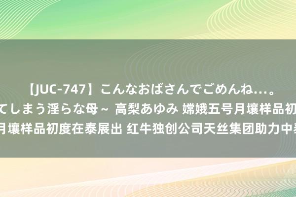 【JUC-747】こんなおばさんでごめんね…。～童貞チ○ポに発情してしまう淫らな母～ 高梨あゆみ 嫦娥五号月壤样品初度在泰展出 红牛独创公司天丝集团助力中泰友谊抓续深刻