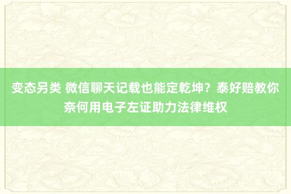 变态另类 微信聊天记载也能定乾坤？泰好赔教你奈何用电子左证助力法律维权