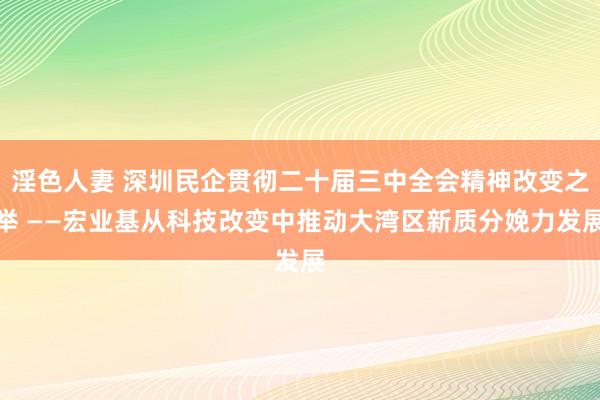 淫色人妻 深圳民企贯彻二十届三中全会精神改变之举 ——宏业基从科技改变中推动大湾区新质分娩力发展