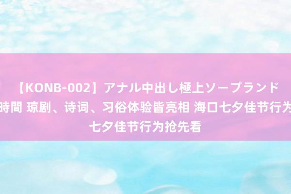 【KONB-002】アナル中出し極上ソープランドBEST4時間 琼剧、诗词、习俗体验皆亮相 海口七夕佳节行为抢先看