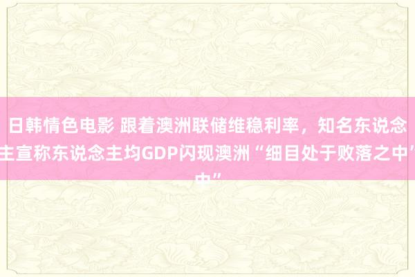 日韩情色电影 跟着澳洲联储维稳利率，知名东说念主宣称东说念主均GDP闪现澳洲“细目处于败落之中”