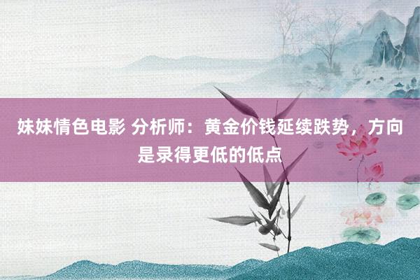 妹妹情色电影 分析师：黄金价钱延续跌势，方向是录得更低的低点