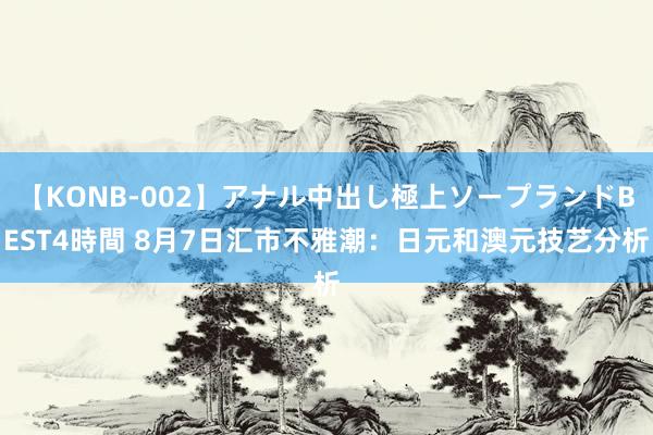 【KONB-002】アナル中出し極上ソープランドBEST4時間 8月7日汇市不雅潮：日元和澳元技艺分析