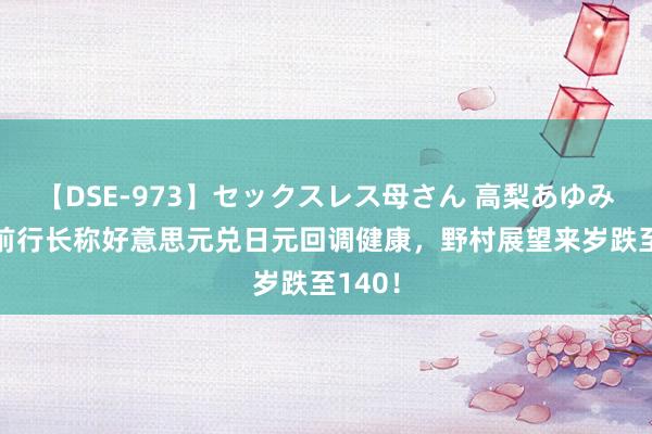 【DSE-973】セックスレス母さん 高梨あゆみ 欧银前行长称好意思元兑日元回调健康，野村展望来岁跌至140！