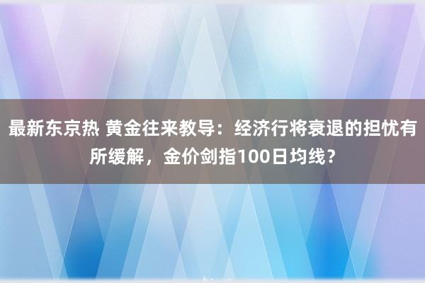 最新东京热 黄金往来教导：经济行将衰退的担忧有所缓解，金价剑指100日均线？