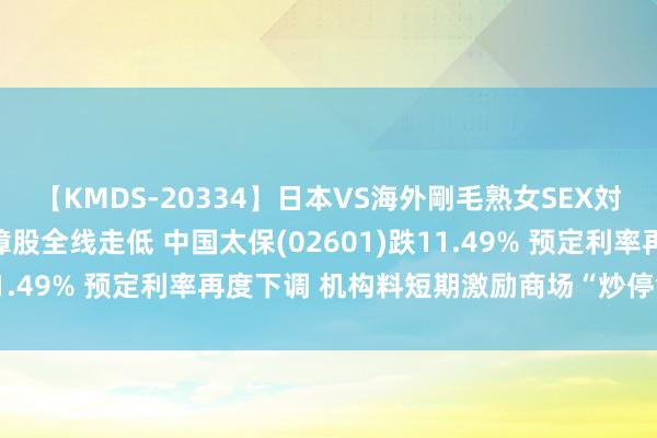 【KMDS-20334】日本VS海外剛毛熟女SEX対決！！40人8時間 保障股全线走低 中国太保(02601)跌11.49% 预定利率再度下调 机构料短期激励商场“炒停售”举止