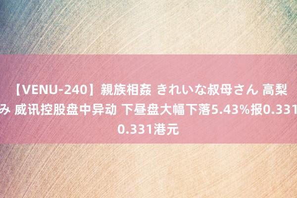 【VENU-240】親族相姦 きれいな叔母さん 高梨あゆみ 威讯控股盘中异动 下昼盘大幅下落5.43%报0.331港元