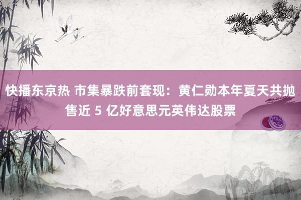 快播东京热 市集暴跌前套现：黄仁勋本年夏天共抛售近 5 亿好意思元英伟达股票