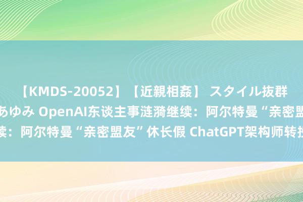 【KMDS-20052】【近親相姦】 スタイル抜群な僕の叔母さん 高梨あゆみ OpenAI东谈主事涟漪继续：阿尔特曼“亲密盟友”休长假 ChatGPT架构师转投竞对