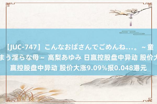 【JUC-747】こんなおばさんでごめんね…。～童貞チ○ポに発情してしまう淫らな母～ 高梨あゆみ 日赢控股盘中异动 股价大涨9.09%报0.048港元