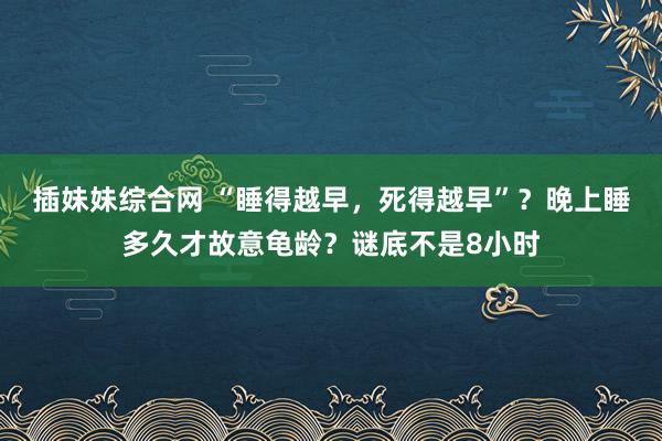 插妹妹综合网 “睡得越早，死得越早”？晚上睡多久才故意龟龄？谜底不是8小时