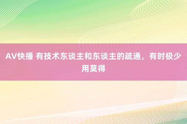 AV快播 有技术东谈主和东谈主的疏通，有时极少用莫得